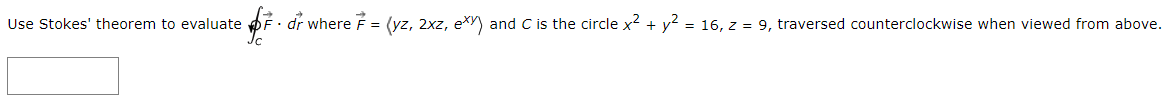 Use Stokes' theorem to evaluate pF· dr where F = (yz, 2xz, ex) and C is the circle x2 + y? = 16, z = 9, traversed counterclockwise when viewed from above.
