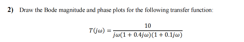 2) Draw the Bode magnitude and phase plots for the following transfer function:
T(jw):
=
10
jw(1 + 0.4jw)(1+0.1jw)