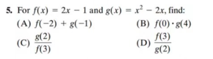 5. For f(x) = 2x - 1 and g(x) = x² – 2.x, find:
(A) f(-2) + g(-1)
(C)
g(2)
f(3)
(B) f(0) g(4)
f(3)
(D)
g(2)