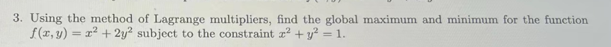 3. Using the method of Lagrange multipliers, find the global maximum and minimum for the function
f(x, y) = x²+2y2 subject to the constraint x² + y² = 1.