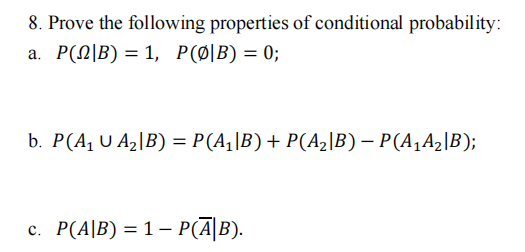8. Prove the following properties of conditional probability:
a. P(|B) = 1, P (Ø|B) = 0;
b. P(A₁ U A₂|B) = P(A₁|B) + P(A₂|B) – P(A₁A₂|B);
P(A|B) = 1 - P(AB).