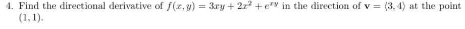 4. Find the directional derivative of f(x, y) = 3xy + 2x² + ey in the direction of v = (3,4) at the point
(1, 1).