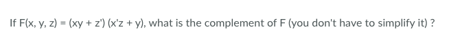 If F(x, y, z) = (xy + z') (x'z + y), what is the complement of F (you don't have to simplify it) ?
