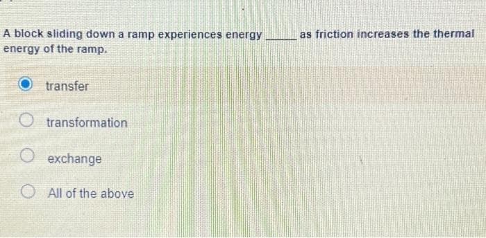 A block sliding down a ramp experiences energy
energy of the ramp.
transfer
Otransformation
O exchange
O All of the above
as friction increases the thermal