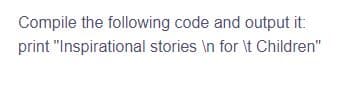 Compile the following code and output it:
print "Inspirational stories \n for \t Children"
