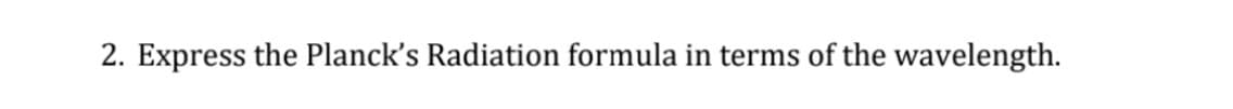 2. Express the Planck's Radiation formula in terms of the wavelength.
