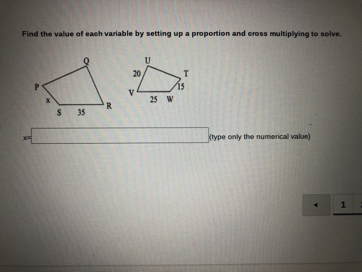 Find the value of each variable by setting up a proportion and cross multiplying to solve.
20
P.
15
V
25 W
S 35
(type only the numerical value)
1
