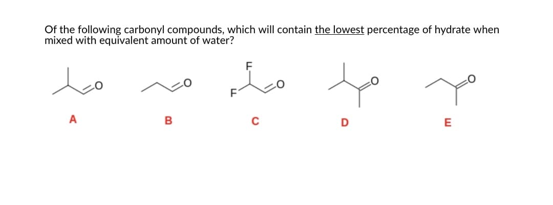 Of the following carbonyl compounds, which will contain the lowest percentage of hydrate when
mixed with equivalent amount of water?
to
Lo
A
C
E
