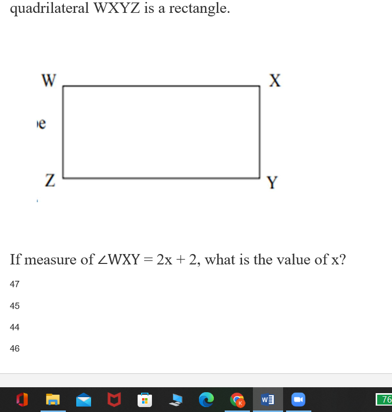 quadrilateral WXYZ is a rectangle.
W
X
e
Z
Y
If measure of ZWXY = 2x + 2, what is the value of x?
47
45
44
46
76
