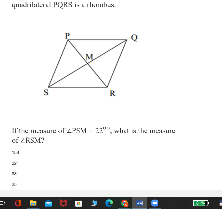 quadrilateral PQRS is a rhombus.
P
Q
M
S
R
If the measure of ZPSM = 22°°, what is the measure
of ZRSM?
158
22°
68°
25°
81%
