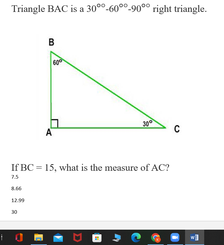 Triangle BAC is a 30°°-60°°-90°° right triangle.
В
600
30°
A
C
If BC = 15, what is the measure of AC?
7.5
8.66
12.99
30
---
