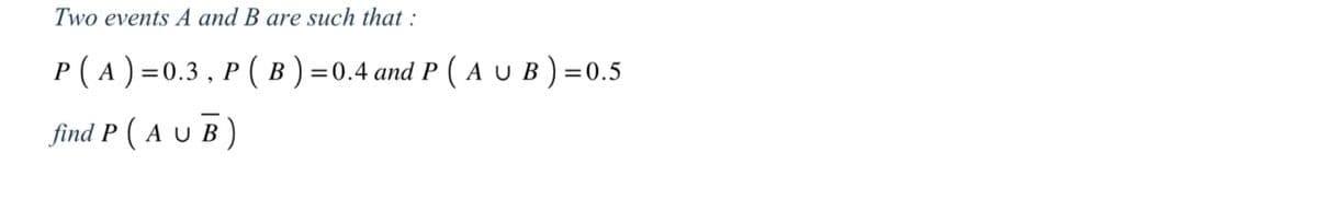 Two events A and B are such that:
P ( A ) = 0.3, P ( B ) = 0.4 and P ( A U B ) =0.5
find P (AUB)