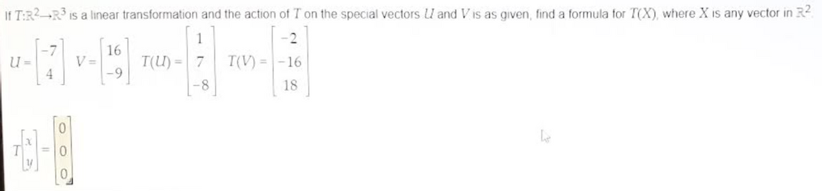 If T:R² R³ is a linear transformation and the action of T on the special vectors U and V is as given, find a formula for T(X), where X is any vector in R²
1
-2
T(U)= 7 T(V) = -16
-8
18
U =
V=
16