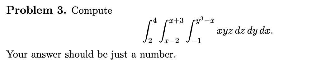 Problem 3. Compute
+4
rx+3
x-2
Your answer should be just a number.
-1
-X
xyz dz dy dx.