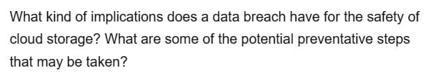 What kind of implications does a data breach have for the safety of
cloud storage? What are some of the potential preventative steps
that may be taken?