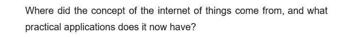 Where did the concept of the internet of things come from, and what
practical applications does it now have?