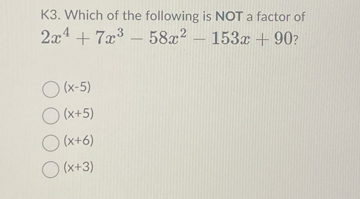 K3. Which of the following is NOT a factor of
2x4 + 7x³ - 58x²
58x² 153x +90?
(x-5)
O(x+5)
(x+6)
O (x+3)
-