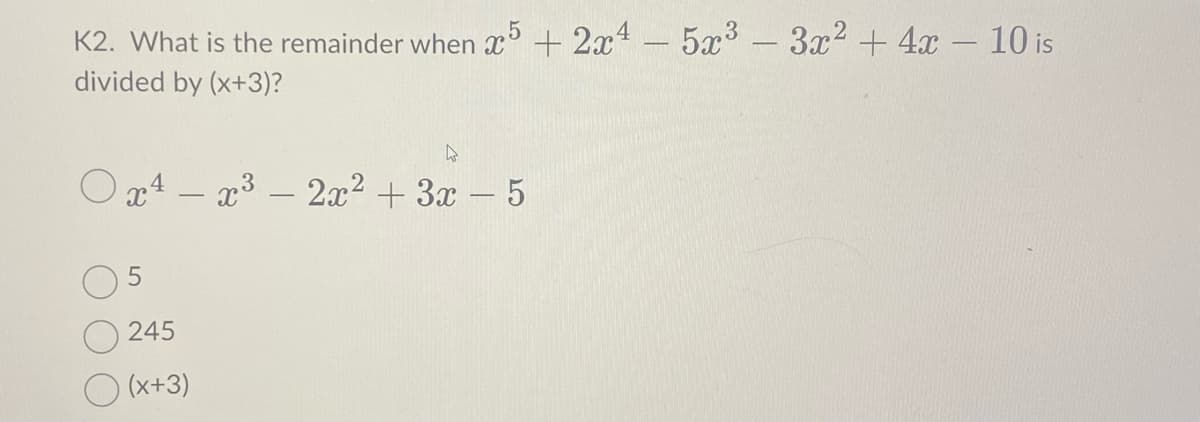 K2. What is the remainder when x5+2x4 - 5x³ - 3x² + 4x - 10 is
divided by (x+3)?
W
Ox4x³2x² + 3x - 5
5
245
(x+3)