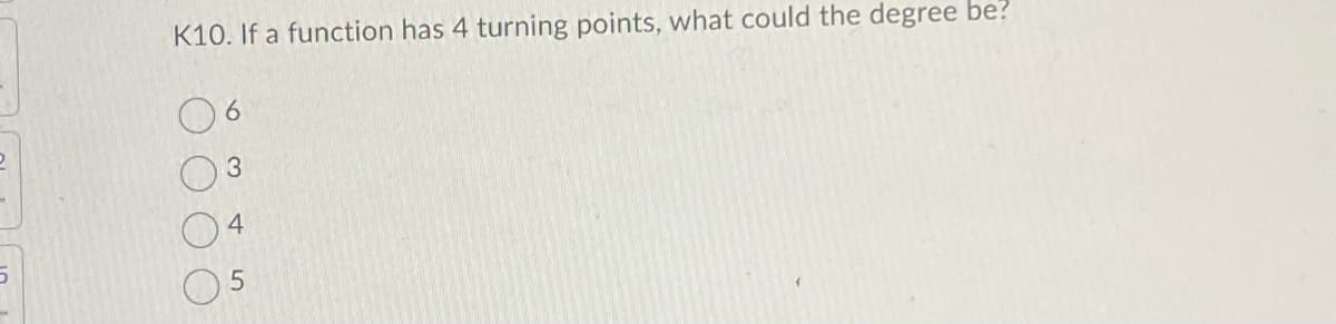 2
5
K10. If a function has 4 turning points, what could the degree be?
6
3
4
5