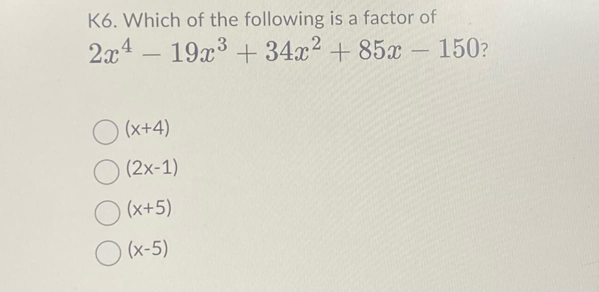 K6. Which of the following is a factor of
2x4 19x³ +34x² +85x - 150?
(x+4)
(2x-1)
(x+5)
(x-5)