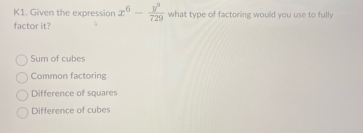 K1. Given the expression 6
4
factor it?
Sum of cubes
Common factoring
Difference of squares
Difference of cubes
-
y⁹
729
what type of factoring would you use to fully