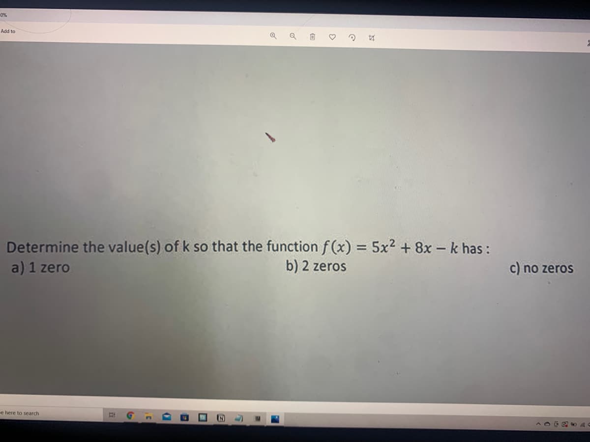 0%
Add to
Determine the value(s) of k so that the function f (x) = 5x2 + 8x - k has :
a) 1 zero
b) 2 zeros
c) no zeros
e here to search
