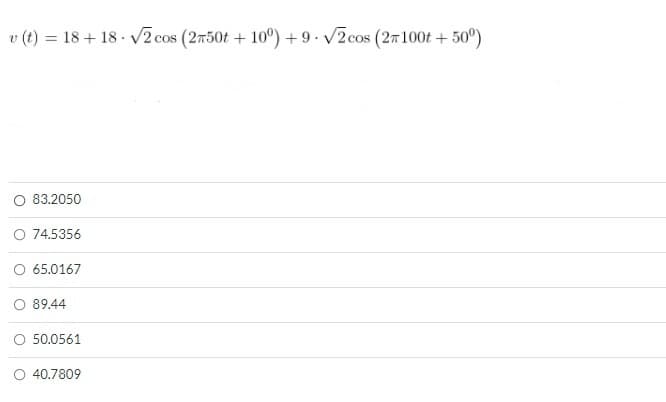 v (t) = 18 + 18 · V2 cos (2750t +10°) + 9. v2cos (27100t + 50°)
83.2050
O 74.5356
65.0167
89.44
O 50.0561
40.7809
