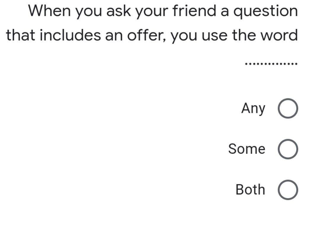 When you ask your friend a question
that includes an offer, you use the word
Any O
Some O
Both O