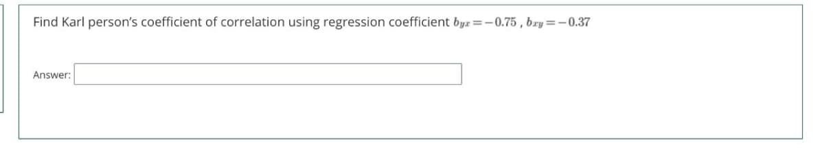 Find Karl person's coefficient of correlation using regression coefficient byz =-0.75 , bry=-0.37
Answer:
