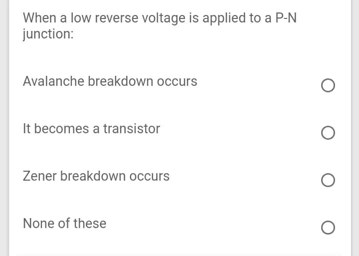 When a low reverse voltage is applied to a P-N
junction:
Avalanche breakdown occurs
It becomes a transistor
Zener breakdown occurs
None of these
