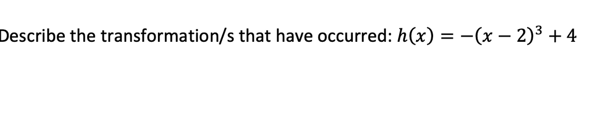 Describe the transformation/s that have occurred: h(x) = -(x – 2)3 + 4
