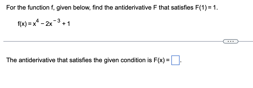 For the function f, given below, find the antiderivative F that satisfies F(1) = 1.
f(x) = x* – 2x
- 3
+ 1
...
The antiderivative that satisfies the given condition is F(x) =.
