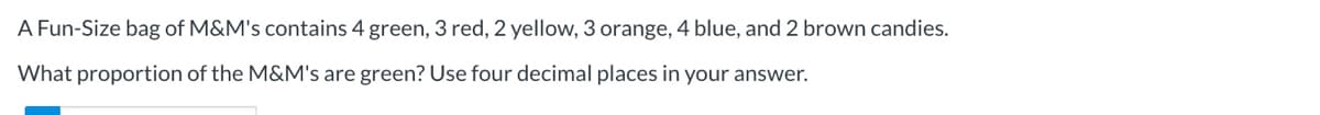A Fun-Size bag of M&M's contains 4 green, 3 red, 2 yellow, 3 orange, 4 blue, and 2 brown candies.
What proportion of the M&M's are green? Use four decimal places in your answer.
