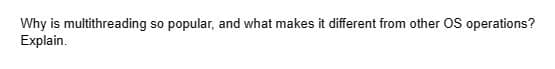 Why is multithreading so popular, and what makes it different from other OS operations?
Explain.