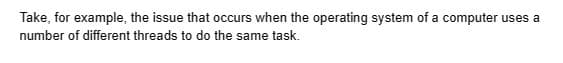 Take, for example, the issue that occurs when the operating system of a computer uses a
number of different threads to do the same task.