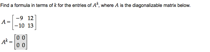 Find a formula in terms of k for the entries of Ak, where A is the diagonalizable matrix below.
-9 12
A
- 10 13
0 0
Ak
0 0
