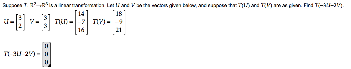 Suppose T: R2-→R³ is a linear transformation. Let U and V be the vectors given below, and suppose that T(U) and T(V) are as given. Find T(-3U-2V).
14
18
U =
V =
T(U) = -7 T(V) =-9
3
16
21
T(-3U–2V) = | 0
