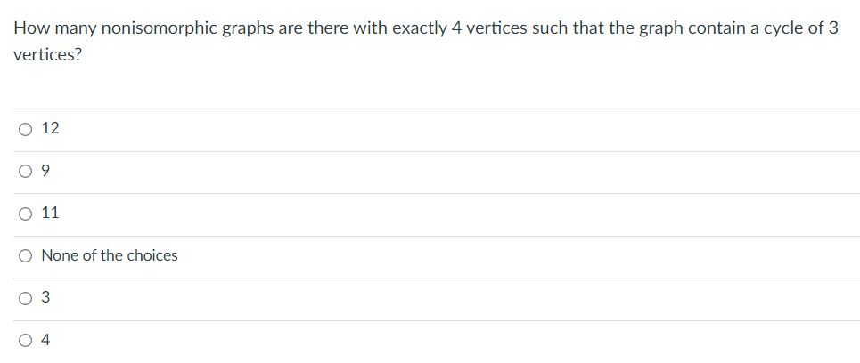 How many nonisomorphic graphs are there with exactly 4 vertices such that the graph contain a cycle of 3
vertices?
O 12
O 9
O 11
O None of the choices
O 3
O 4
