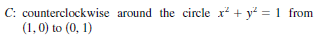 C: counterclockwise around the circle x* + y? = 1 from
(1,0) to (0, 1)

