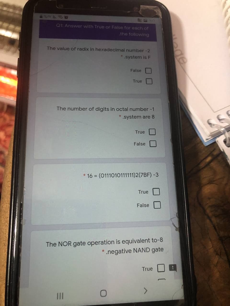 v Ih. N
01: Answer with True or False for each of
the following
The value of radix in hexadecimal number -2
*.system is F
False
True
The number of digits in octal number -1
* .system are 8
True
False
16 = (0111010111111)2(7BF) -3
True
False
The NOR gate operation is equivalent to-8
.negative NAND gate
True
III
ede
