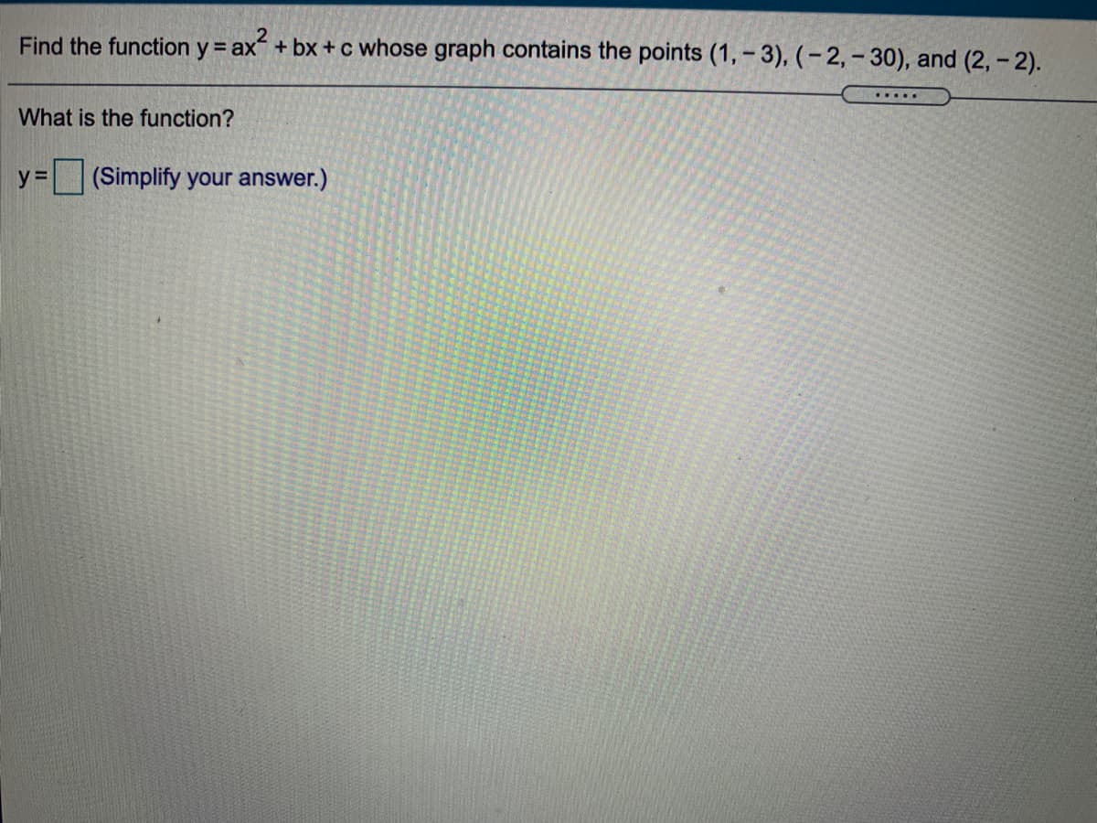 Find the function y = ax + bx + c whose graph contains the points (1, – 3), (– 2,- 30), and (2,- 2).
What is the function?
y =
(Simplify your answer.)
