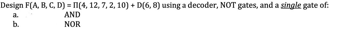 Design F(A, B, C, D) = II(4, 12, 7, 2, 10) + D(6, 8) using a decoder, NOT gates, and a single gate of:
а.
AND
b.
NOR
