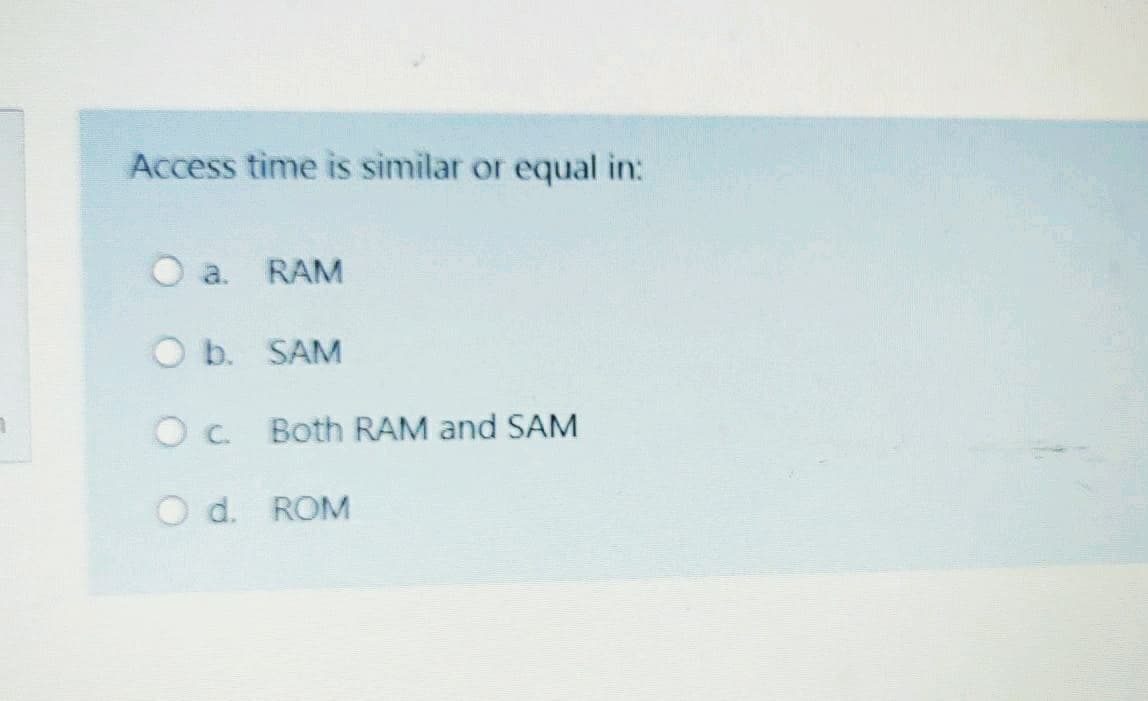 Access time is similar or equal in:
O a.
RAM
O b. SAM
O c. Both RAM and SAM
O d. ROM
