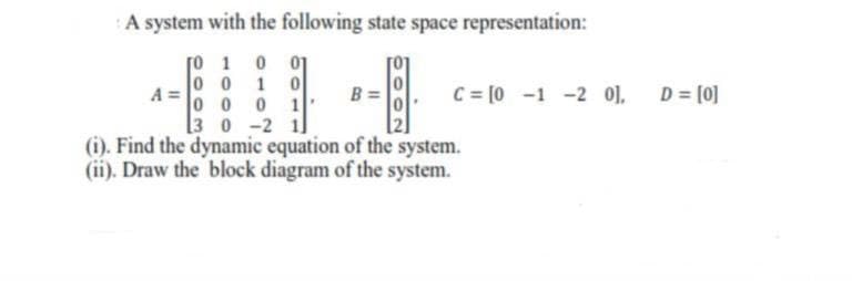 A system with the following state space representation:
01
1
A =
0 0
C = [0 -1 -2 0],
D = [0]
00 0
1
3 0 -2 1
(i). Find the dynamic equation of the system.
(ii). Draw the block diagram of the system.
