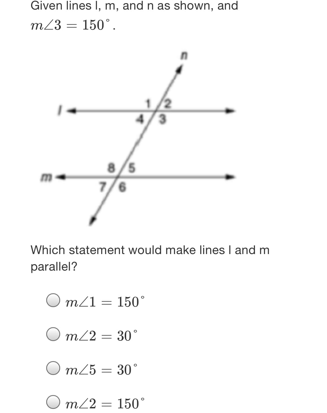 Given lines I, m, and n as shown, and
m/3 = 150°.
1/2
4/3
8/5
7/6
9,
Which statement would make lines I and m
parallel?
O mz1 = 150°
m22 = 30°
m25
30°
O m/2 = 150°
