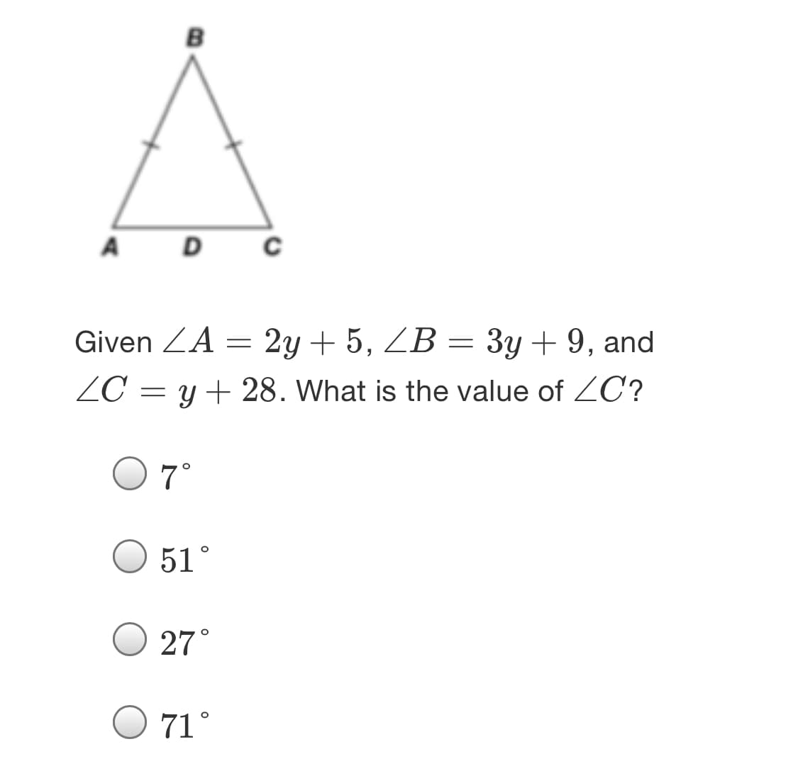 A
D
Given ZA = 2y + 5, ZB = 3y + 9, and
ZC = y+ 28. What is the value of 2C?
7°
51°
27°
71°
