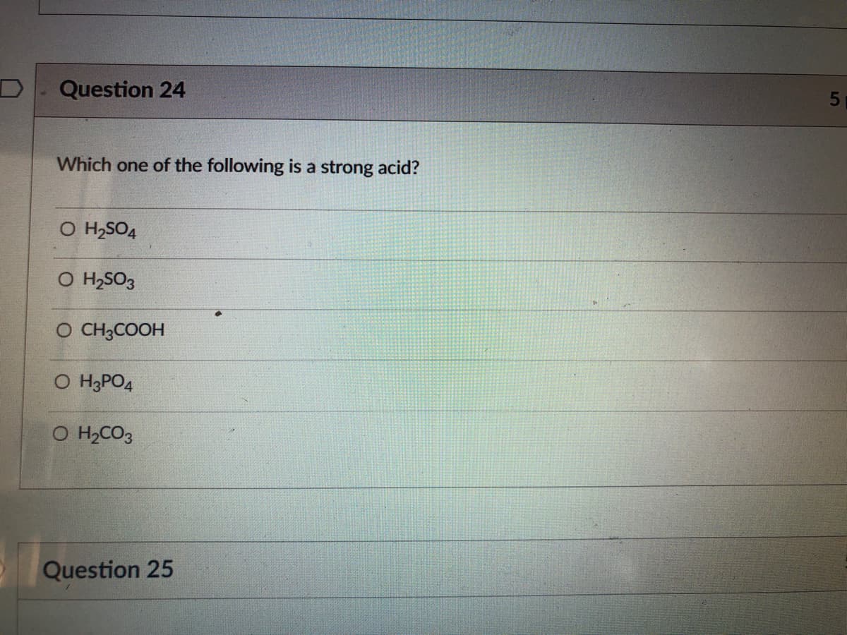 Question 24
Which one of the following is a strong acid?
O H2SO4
O H,SO3
O CH3COOH
O H3PO4
O H2CO3
Question 25
