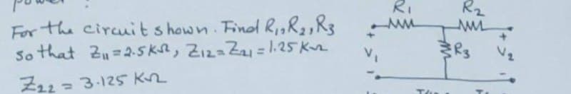 For the circuit shown. Find R₁, R₂, R3
so that Z₁=2.5K₁²2², 2₁2= Z₂₁1 = 1.25 K₁₂
Z22= 3.125 kn
R₁
www
THE
R₂
AM
R3