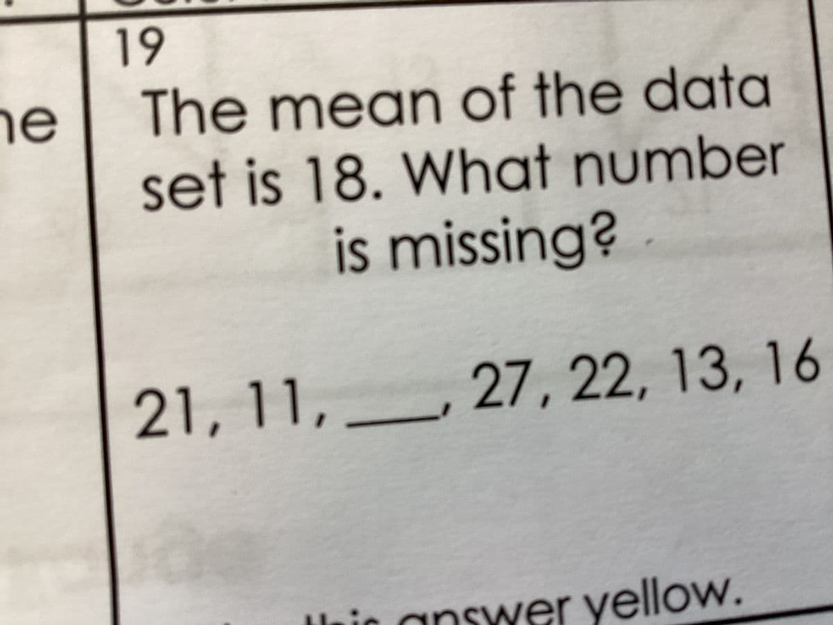 he
19
The mean of the data
set is 18. What number
is missing?
21, 11, 27, 22, 13, 16
answer yellow.