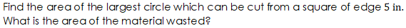 Find the area of the largest circle which can be cut from a square of edge 5 in.
What is the area of the material wasted?
